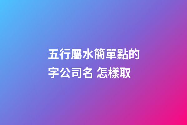 五行屬水簡單點的字公司名 怎樣取-第1張-公司起名-玄機派